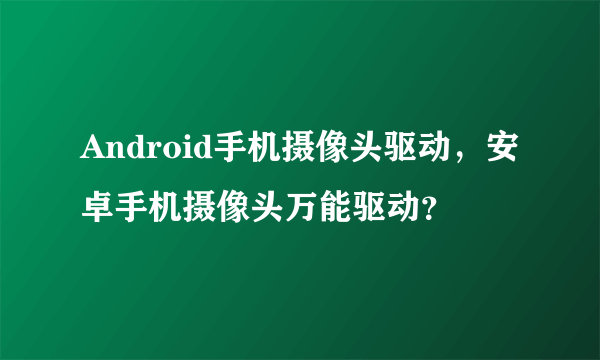 Android手机摄像头驱动，安卓手机摄像头万能驱动？