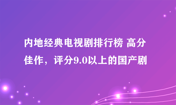 内地经典电视剧排行榜 高分佳作，评分9.0以上的国产剧