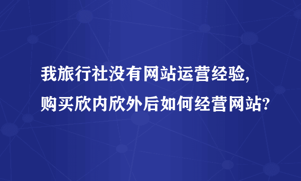 我旅行社没有网站运营经验,购买欣内欣外后如何经营网站?