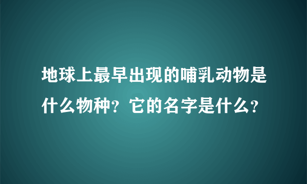 地球上最早出现的哺乳动物是什么物种？它的名字是什么？