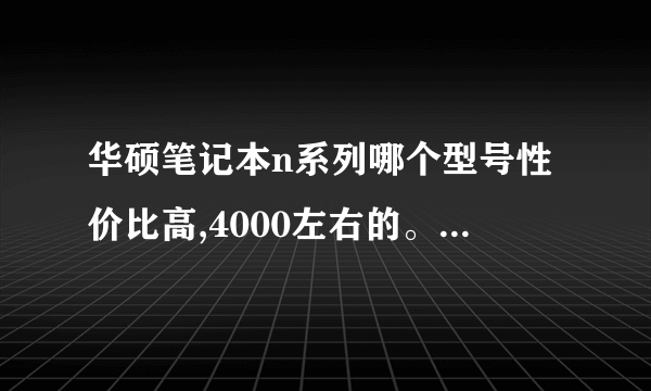 华硕笔记本n系列哪个型号性价比高,4000左右的。或者a系列也行。