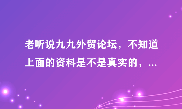 老听说九九外贸论坛，不知道上面的资料是不是真实的，就比如说国外的采购信息啊，是真实的不？求解。