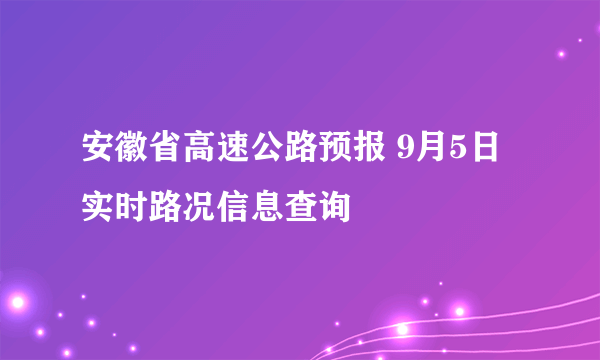 安徽省高速公路预报 9月5日实时路况信息查询