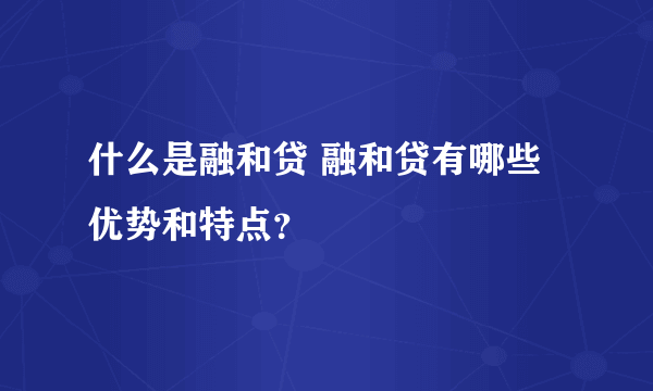 什么是融和贷 融和贷有哪些优势和特点？