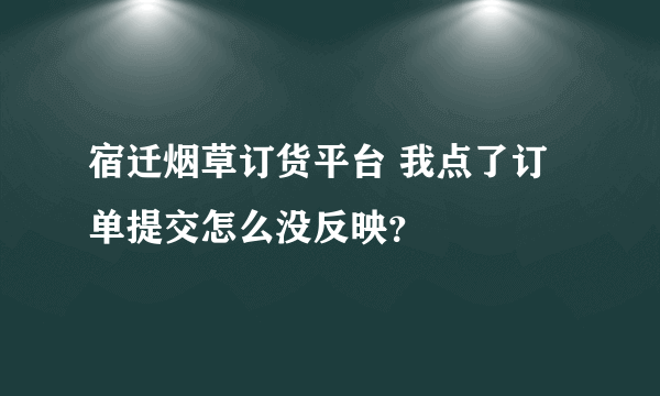 宿迁烟草订货平台 我点了订单提交怎么没反映？