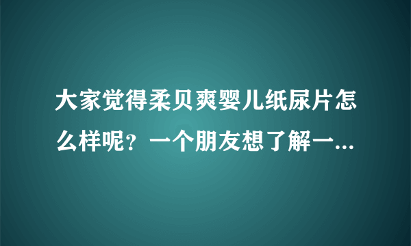 大家觉得柔贝爽婴儿纸尿片怎么样呢？一个朋友想了解一下它的价...