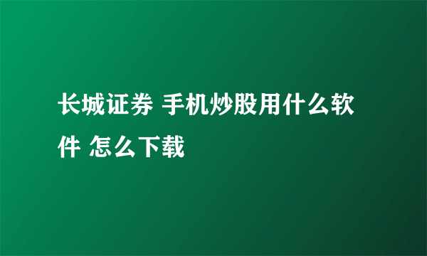 长城证券 手机炒股用什么软件 怎么下载