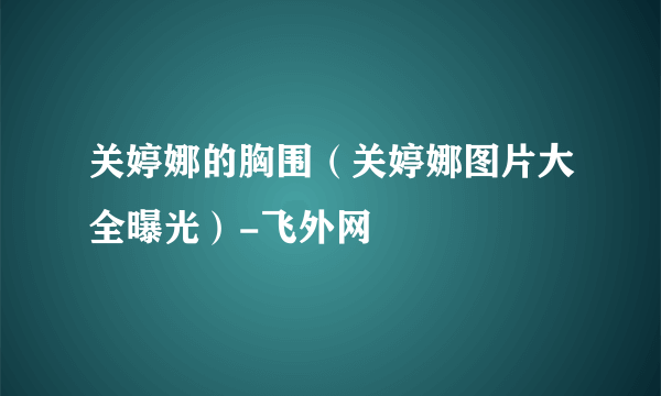 关婷娜的胸围（关婷娜图片大全曝光）-飞外网