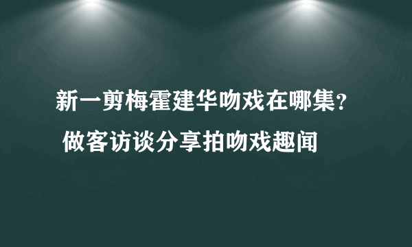 新一剪梅霍建华吻戏在哪集？ 做客访谈分享拍吻戏趣闻