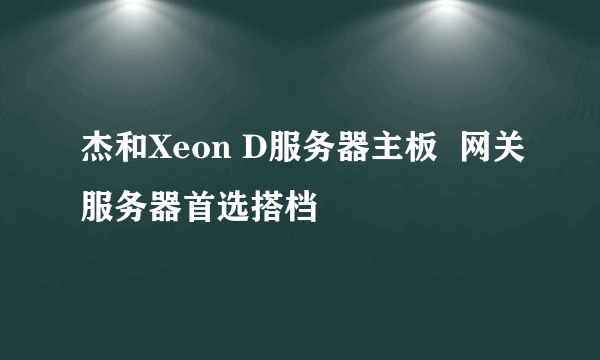 杰和Xeon D服务器主板  网关服务器首选搭档