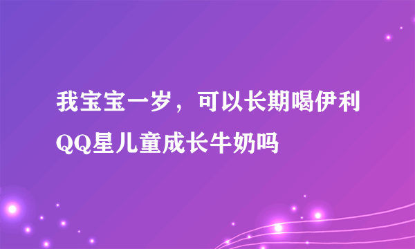 我宝宝一岁，可以长期喝伊利QQ星儿童成长牛奶吗