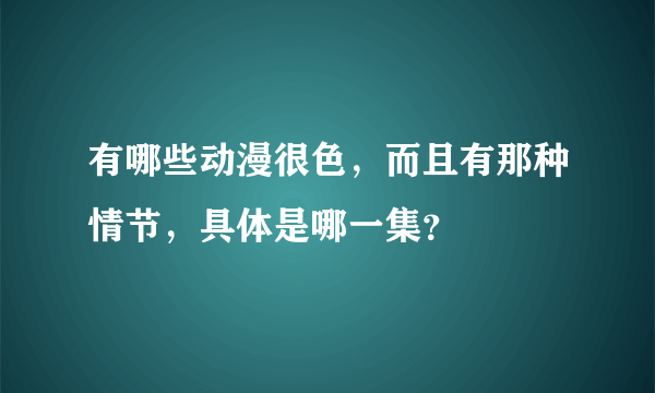 有哪些动漫很色，而且有那种情节，具体是哪一集？