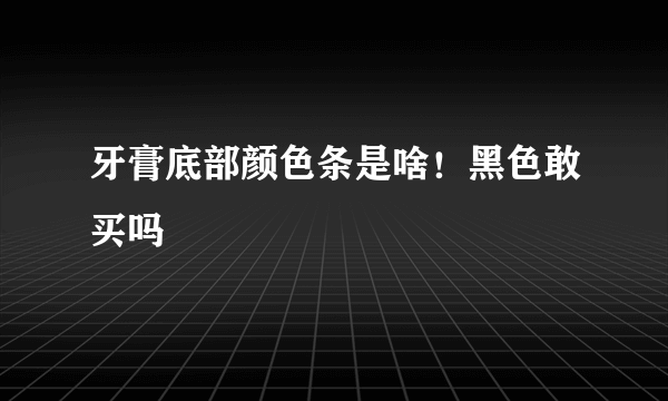 牙膏底部颜色条是啥！黑色敢买吗