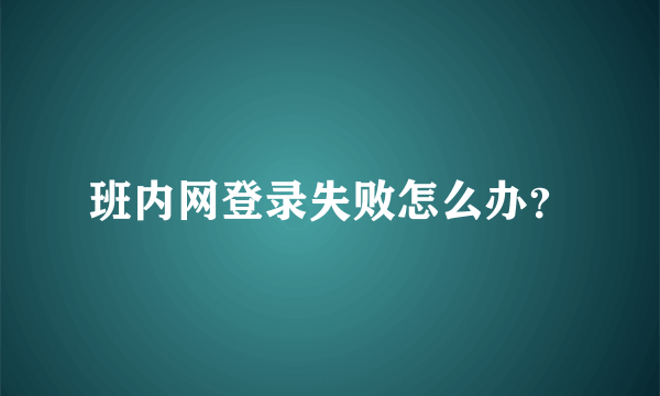 班内网登录失败怎么办？