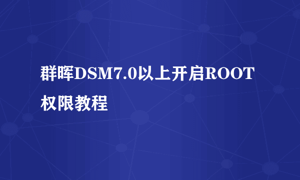 群晖DSM7.0以上开启ROOT权限教程