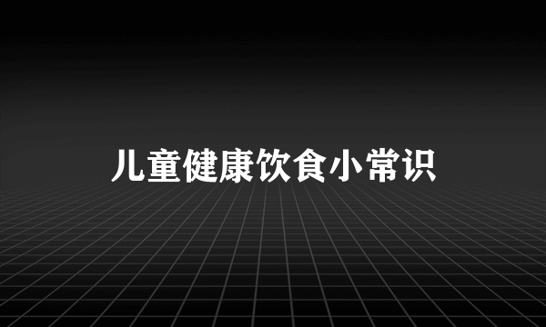 儿童健康饮食小常识