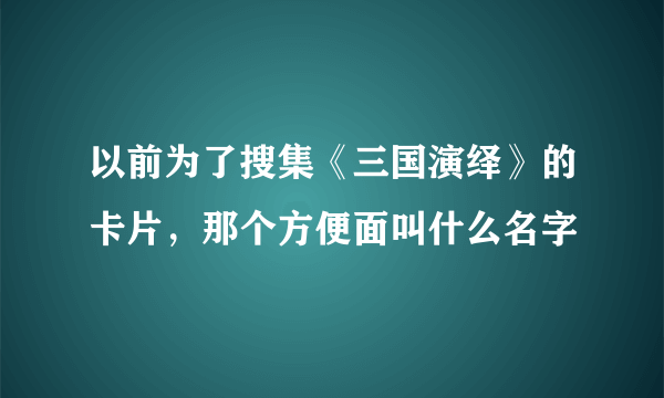 以前为了搜集《三国演绎》的卡片，那个方便面叫什么名字