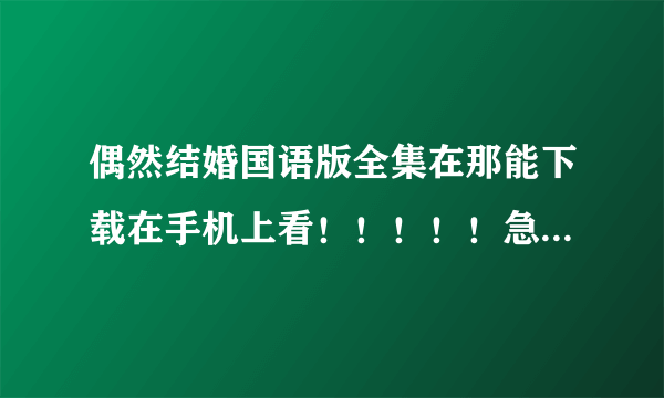 偶然结婚国语版全集在那能下载在手机上看！！！！！急急急急！！！！