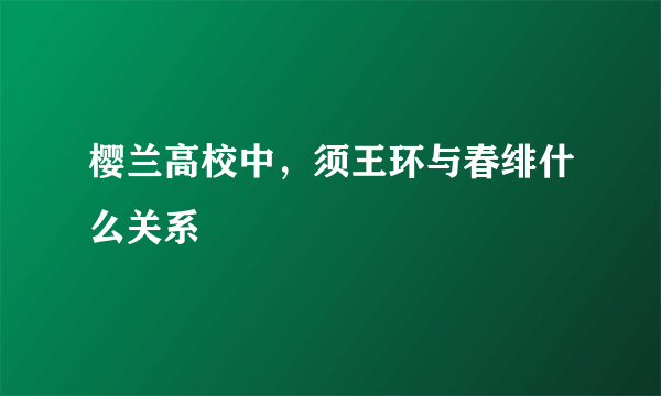 樱兰高校中，须王环与春绯什么关系