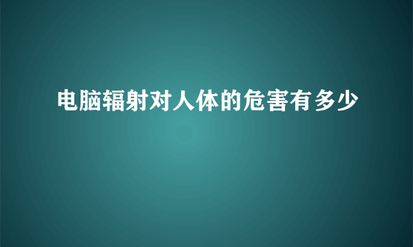 电脑辐射对人体的危害有多少