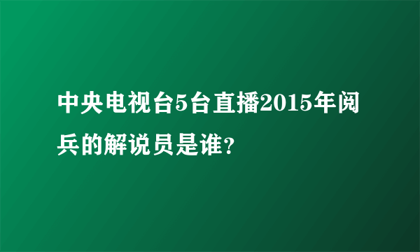 中央电视台5台直播2015年阅兵的解说员是谁？