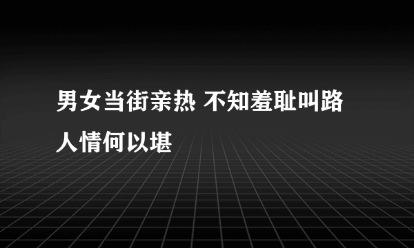 男女当街亲热 不知羞耻叫路人情何以堪