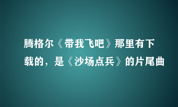 腾格尔《带我飞吧》那里有下载的，是《沙场点兵》的片尾曲