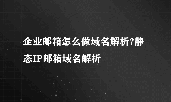 企业邮箱怎么做域名解析?静态IP邮箱域名解析