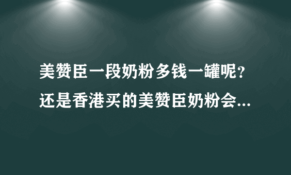 美赞臣一段奶粉多钱一罐呢？还是香港买的美赞臣奶粉会便宜点吗？