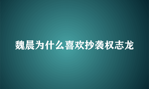 魏晨为什么喜欢抄袭权志龙