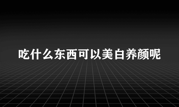 吃什么东西可以美白养颜呢