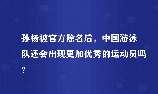 孙杨被官方除名后，中国游泳队还会出现更加优秀的运动员吗？