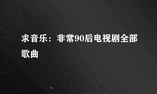 求音乐：非常90后电视剧全部歌曲