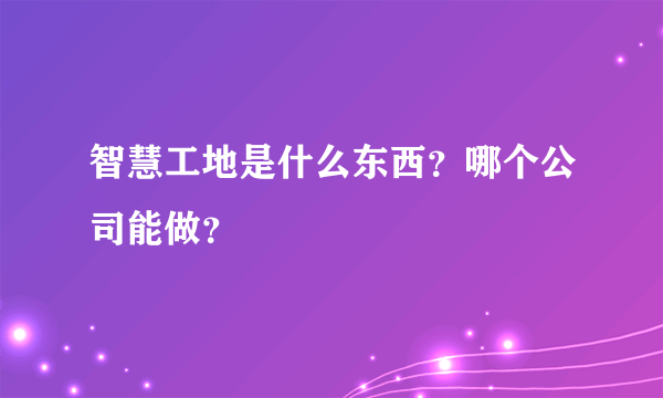 智慧工地是什么东西？哪个公司能做？