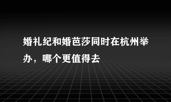 婚礼纪和婚芭莎同时在杭州举办，哪个更值得去