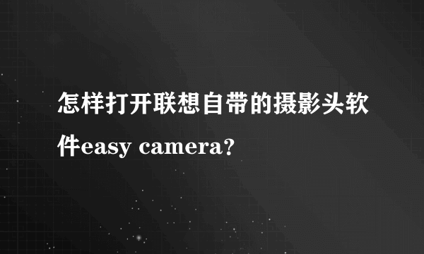 怎样打开联想自带的摄影头软件easy camera？