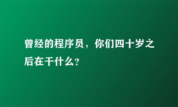 曾经的程序员，你们四十岁之后在干什么？