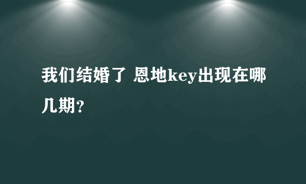 我们结婚了 恩地key出现在哪几期？