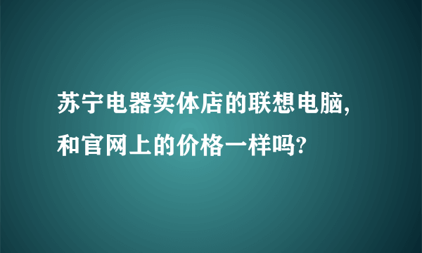 苏宁电器实体店的联想电脑,和官网上的价格一样吗?