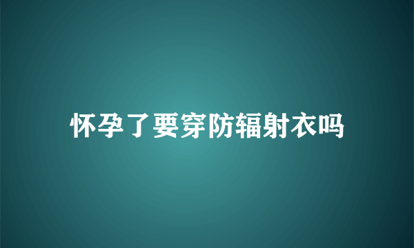 怀孕了要穿防辐射衣吗