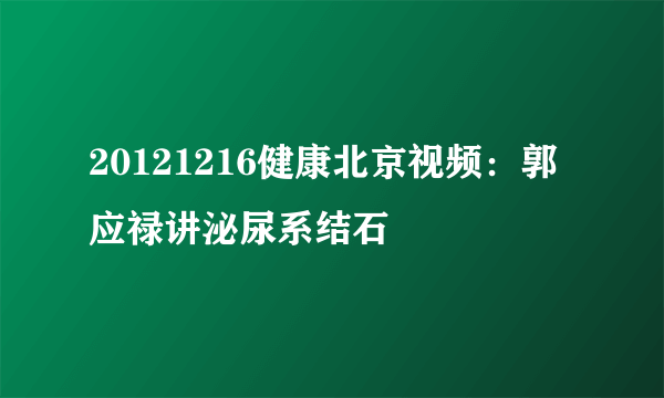 20121216健康北京视频：郭应禄讲泌尿系结石