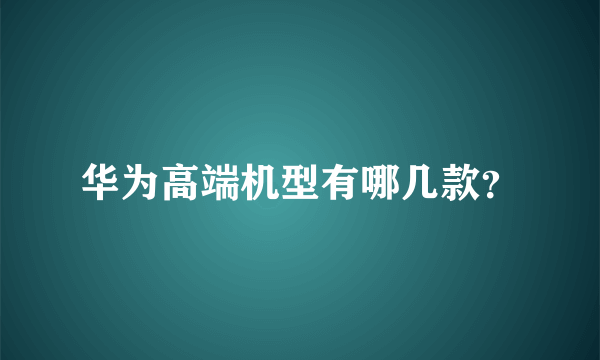 华为高端机型有哪几款？