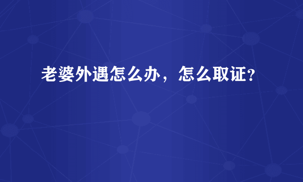 老婆外遇怎么办，怎么取证？