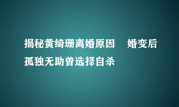 揭秘黄绮珊离婚原因    婚变后孤独无助曾选择自杀