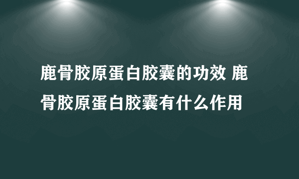 鹿骨胶原蛋白胶囊的功效 鹿骨胶原蛋白胶囊有什么作用