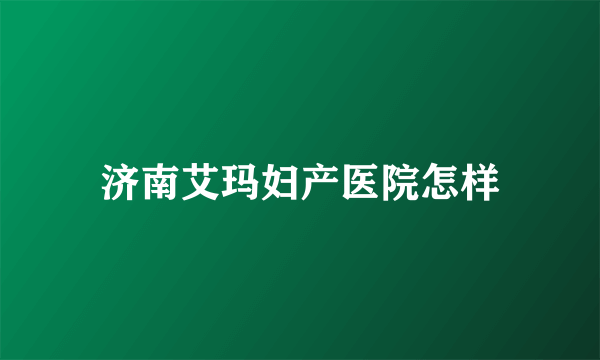 济南艾玛妇产医院怎样