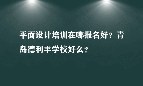 平面设计培训在哪报名好？青岛德利丰学校好么？