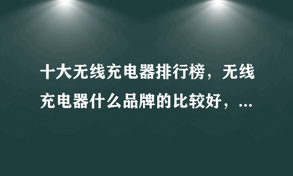 十大无线充电器排行榜，无线充电器什么品牌的比较好，无线充电器推荐