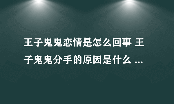 王子鬼鬼恋情是怎么回事 王子鬼鬼分手的原因是什么 - 娱乐八卦 - 飞外网