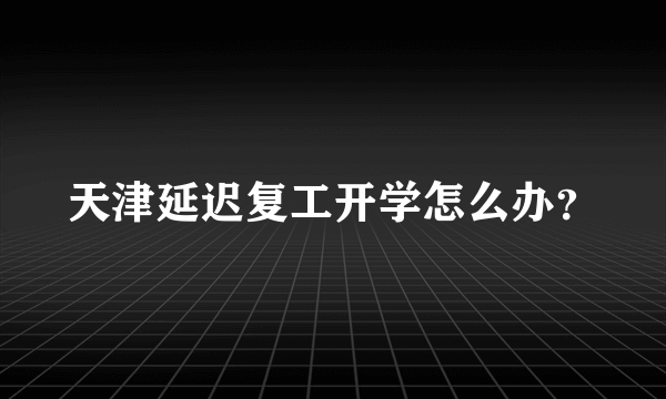 天津延迟复工开学怎么办？